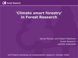 James Morison and Robert Matthews
Forest Research
UNITED KINGDOM
‘Climate smart forestry’
in Forest Research
UK-Finland workshop on sustainability research, October 2020
 