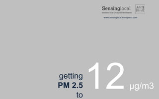 getting
PM 2.5
to
12µg/m3
www.sensinglocal.wordpress.com
 
