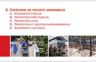 2.  CATÉGORIE DE PROJETS ADMISSIBLES
A. 
B. 
C. 
D. 
E. 

EQUIPMENTS PUBLICS
INFRASTRUCTURES PUBLICS
PROTECTION CIVILE
PROTECTION ET GESTION ENVIRONNEMENTALE
EQUIPMENTS CULTURELS

 