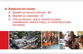 4.  EXERCICE EN COURS
A.  NOMBRE DE PROJETS DÉPOSÉS : 60
B.  NOMBRE DE COMMUNES : 31
C.  TYPE DE PROJETS : 8 (E.G. CENTRE DE SANTÉ,
COMMISSARIAT, MARCHE PUBLIC, ET INFRASTRUCTURES
ROUTIÈRES)

 