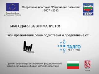 БЛАГОДАРЯ ЗА ВНИМАНИЕТО! Тази презентация беше подготвена и представена от: Оперативна програма “Регионално развитие” 2007 - 2013 Проектът се финансира от Европейския фонд за регионално развитие и от държавния бюджет на Република България 