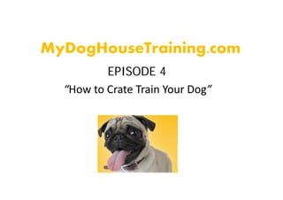 MyDogHouseTraining.com
 y g             g
          EPISODE 4
  “How to Crate Train Your Dog”
 