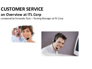 CUSTOMER SERVICE
an Overview at ITL Corp
composed by Fernando Tuan – Training Manager at ITL Corp
 
