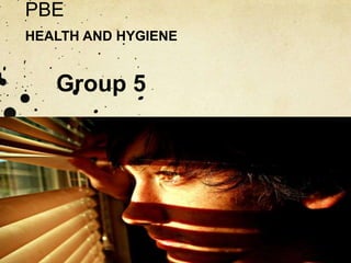 PBE
HEALTH AND HYGIENE
Group 5
 