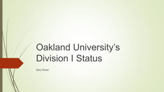 Oakland University’s
Division I Status
Gary Russi
 