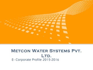 logo 公司名称
Metcon Water Systems Pvt. Ltd.
E- Corporate Profile 2015-2016
 