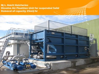 logo 公司名称
M/s. Amrit Hatcheries
Dissolve Air Floattion Unit for suspended Solid
Removal of capacity 25m3/hr
 