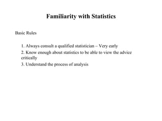 Familiarity with Statistics
Basic Rules
1. Always consult a qualified statistician – Very early
2. Know enough about statistics to be able to view the advice
critically
3. Understand the process of analysis
 