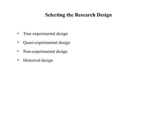 Selecting the Research Design
• True experimental design
• Quasi-experimental design
• Non-experimental design
• Historical design
 