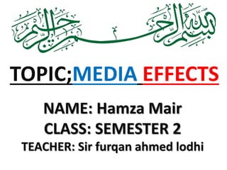 NAME: Hamza Mair
CLASS: SEMESTER 2
TEACHER: Sir furqan ahmed lodhi
TOPIC;MEDIA EFFECTS
 