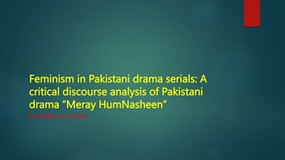 Feminism in Pakistani drama serials: A
critical discourse analysis of Pakistani
drama “Meray HumNasheen”
BY MISBAH ALI SAYED
 
