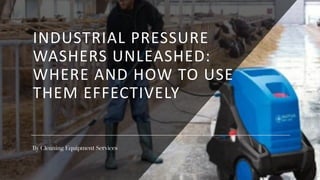 INDUSTRIAL PRESSURE
WASHERS UNLEASHED:
WHERE AND HOW TO USE
THEM EFFECTIVELY
By Cleaning Equipment Services
 
