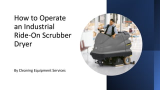 How to Operate
an Industrial
Ride-On Scrubber
Dryer
By Cleaning Equipment Services
 