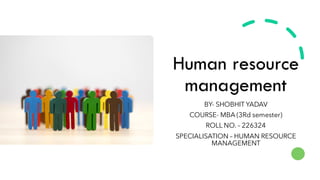 Human resource
management
BY- SHOBHIT YADAV
COURSE- MBA (3Rd semester)
ROLL NO. – 226324
SPECIALISATION – HUMAN RESOURCE
MANAGEMENT
 