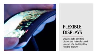 FLEXIBLE
DISPLAYS
Organic light emitting
diodes are normally used
instead of a backlight for
flexible displays
 