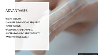 ADVANTAGES
•LIGHT WEIGHT
•SMALLER DIMENSIONS REQUIRED
•SPACE SAVING
•FOLDABLE AND BENDABLE
•INCREASWD CIRCUITARY DENSITY
•WIDE VIEWING ANGLE
This Photo by Unknown author is licensed under CC BY-NC-ND.
 