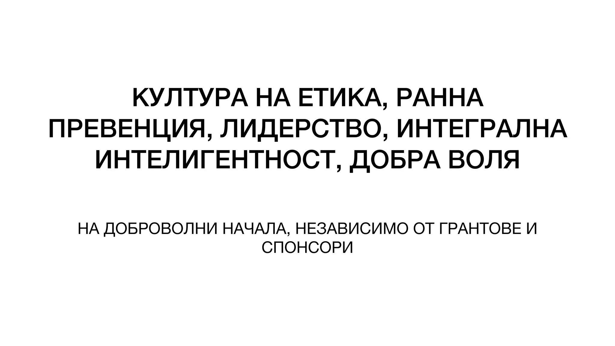 КУЛТУРА НА ЕТИКА, РАННА
ПРЕВЕНЦИЯ, ЛИДЕРСТВО, ИНТЕГРАЛНА
ИНТЕЛИГЕНТНОСТ, ДОБРА ВОЛЯ
НА ДОБРОВОЛНИ НАЧАЛА, НЕЗАВИСИМО ОТ ГРАНТОВЕ И
СПОНСОРИ
 