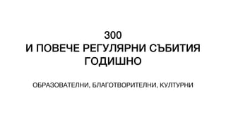 300
И ПОВЕЧЕ РЕГУЛЯРНИ СЪБИТИЯ
ГОДИШНО
ОБРАЗОВАТЕЛНИ, БЛАГОТВОРИТЕЛНИ, КУЛТУРНИ
 