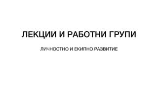 ЛЕКЦИИ И РАБОТНИ ГРУПИ
ЛИЧНОСТНО И ЕКИПНО РАЗВИТИЕ
 