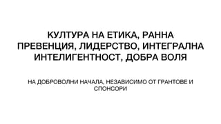 КУЛТУРА НА ЕТИКА, РАННА
ПРЕВЕНЦИЯ, ЛИДЕРСТВО, ИНТЕГРАЛНА
ИНТЕЛИГЕНТНОСТ, ДОБРА ВОЛЯ
НА ДОБРОВОЛНИ НАЧАЛА, НЕЗАВИСИМО ОТ ГРАНТОВЕ И
СПОНСОРИ
 