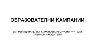 ОБРАЗОВАТЕЛНИ КАМПАНИИ
ЗА ПРЕПОДАВАТЕЛИ, ПСИХОЛОЗИ, РЕСУРСНИ УЧИТЕЛИ,
УЧЕНИЦИ И РОДИТЕЛИ
 