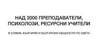 НАД 2000 ПРЕПОДАВАТЕЛИ,
ПСИХОЛОЗИ, РЕСУРСНИ УЧИТЕЛИ
В СОФИЯ, БЪЛГАРИЯ И БЪЛГАРСКИ ОБЩНОСТИ ПО СВЕТА
 
