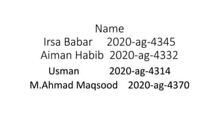 Name
Irsa Babar 2020-ag-4345
Aiman Habib 2020-ag-4332
Usman 2020-ag-4314
M.Ahmad Maqsood 2020-ag-4370
 
