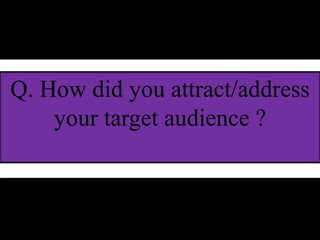 Q. How did you attract/address
your target audience ?
 
