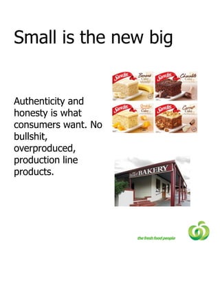 Small is the new big


Authenticity and
honesty is what
consumers want. No
bullshit,
overproduced,
production line
products.
 