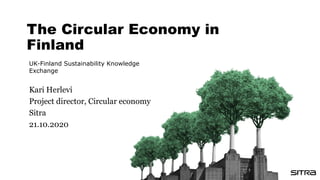 The Circular Economy in
Finland
UK-Finland Sustainability Knowledge
Exchange
Kari Herlevi
Project director, Circular economy
Sitra
21.10.2020
 