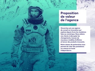 Proposition
de valeur
de l’agence
15marches est une agence
de conseil en innovation qui
explore depuis 8 ans les mutations
liées au numérique. Nous aidons
nos clients à décrypter les
changements, trouver de
nouveaux modèles d’affaires
et lancer des produits innovants.
Notre réseau de partenaires nous
permet de créer des prestations
sur mesure en toute
indépendance.