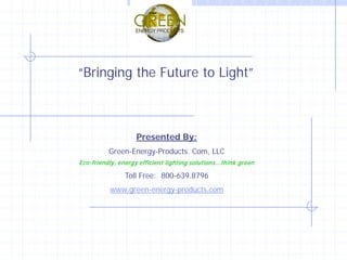 “Bringing the Future to Light”



                    Presented By:
          Green-Energy-Products. Com, LLC
Eco-friendly, energy efficient lighting solutions… think green

                Toll Free: 800-639.8796
          www.green-energy-products.com
 