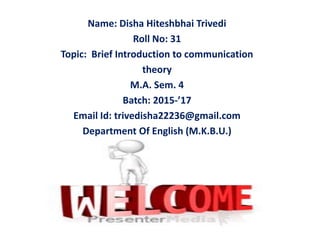 Name: Disha Hiteshbhai Trivedi
Roll No: 31
Topic: Brief Introduction to communication
theory
M.A. Sem. 4
Batch: 2015-’17
Email Id: trivedisha22236@gmail.com
Department Of English (M.K.B.U.)
 