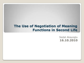 The Use of Negotiation of Meaning Functions in Second Life Sedat Akayoglu16.10.2010 