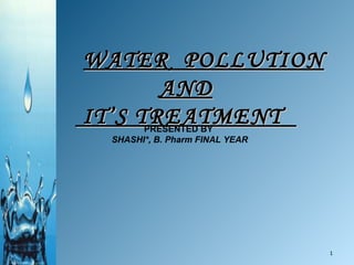 WATER  POLLUTION AND IT’S TREATMENT  PRESENTED BY SHASHI*, B. Pharm FINAL YEAR 