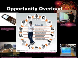 Opportunity Overload

                                                                                                                                            http://www.flickr.com/photos/stylianos
                                                                                                                                            m/3716798326/sizes/m/in/photostream/


http://www.flickr.com/photos/ama
gill/1886281344/sizes/m/in/photos                                                         •/
              tream




                                                          •http://www.flickr.com/photos/stylianosm/3716798326/sizes/m/in/photostream/



•http://www.flickr.com/photos/djsmiley2k/4775276486/sizes/m/in/photostream/                            •http://www.flickr.com/photos/23559988@N05/2949754874/sizes/m/in/photostream/
 