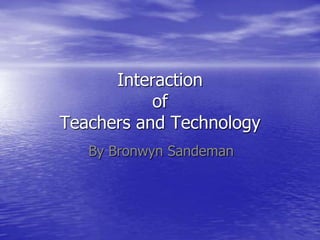 Interaction
           of
Teachers and Technology
   By Bronwyn Sandeman
 