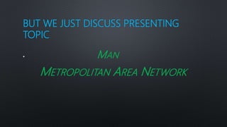 BUT WE JUST DISCUSS PRESENTING
TOPIC
• MAN
METROPOLITAN AREA NETWORK
 