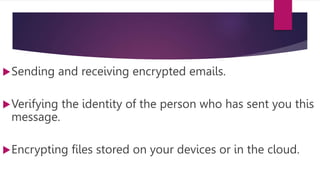 Sending and receiving encrypted emails.
Verifying the identity of the person who has sent you this
message.
Encrypting files stored on your devices or in the cloud.
 