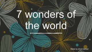 7 wonders of
the world
Made by shruti bansal
 