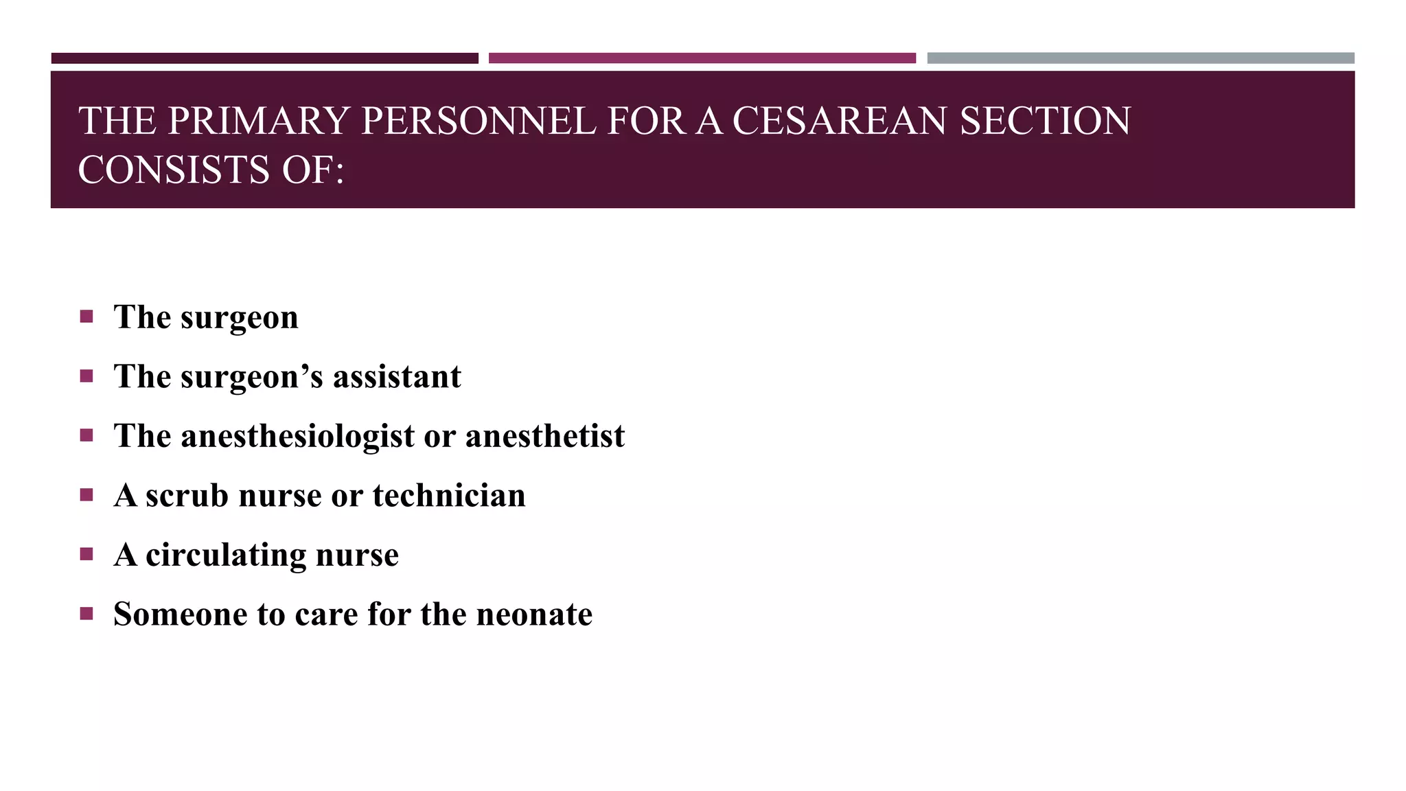 THE PRIMARY PERSONNEL FOR A CESAREAN SECTION
CONSISTS OF:
 The surgeon
 The surgeon’s assistant
 The anesthesiologist or anesthetist
 A scrub nurse or technician
 A circulating nurse
 Someone to care for the neonate
 