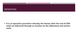 DEFINITION
 It is an operative procedure whereby the fetuses after the end of 28th
week are delivered through an incision on the abdominal and uterine
walls.
 