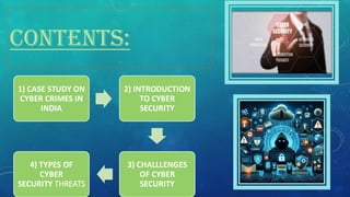 CONTENTS:
1) CASE STUDY ON
CYBER CRIMES IN
INDIA
2) INTRODUCTION
TO CYBER
SECURITY
3) CHALLLENGES
OF CYBER
SECURITY
4) TYPES OF
CYBER
SECURITY THREATS
 