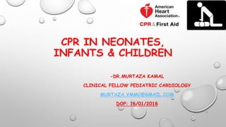 CPR IN NEONATES,
INFANTS & CHILDREN
-DR.MURTAZA KAMAL
CLINICAL FELLOW PEDIATRIC CARDIOLOGY
MURTAZA.VMMC@GMAIL.COM
DOP: 16/01/2018
1
 