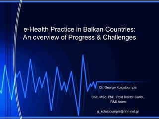 e-Health Practice in Balkan Countries:
An overview of Progress & Challenges




                          Dr. George Kolostoumpis

                      BSc, MSc, PhD, Post Doctor Cand.,
                                 R&D team

                         g_kolostoumpis@nhn-net.gr
 