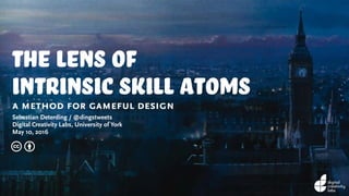 the lens of
intrinsic skill atomsa method for gameful design
Sebastian Deterding / @dingstweets
Digital Creativity Labs, University of York
May 10, 2016
c b
 