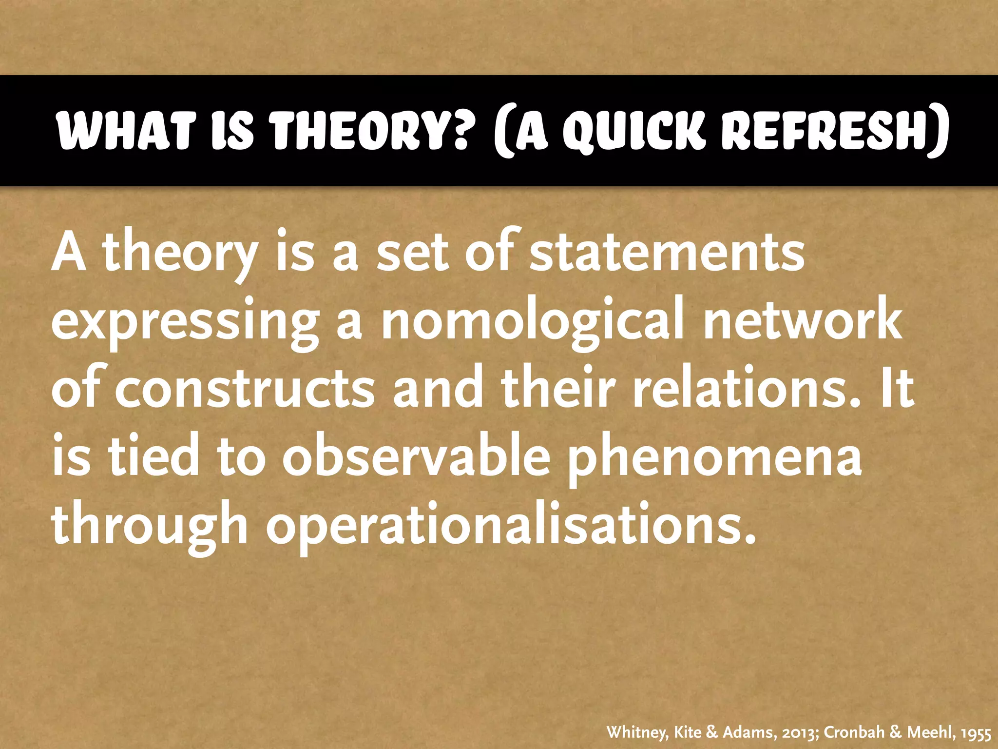 what is theory? (a quick refresh)
A theory is a set of statements
expressing a nomological network
of constructs and their relations. It
is tied to observable phenomena
through operationalisations.
Whitney, Kite & Adams, 2013; Cronbah & Meehl, 1955
 