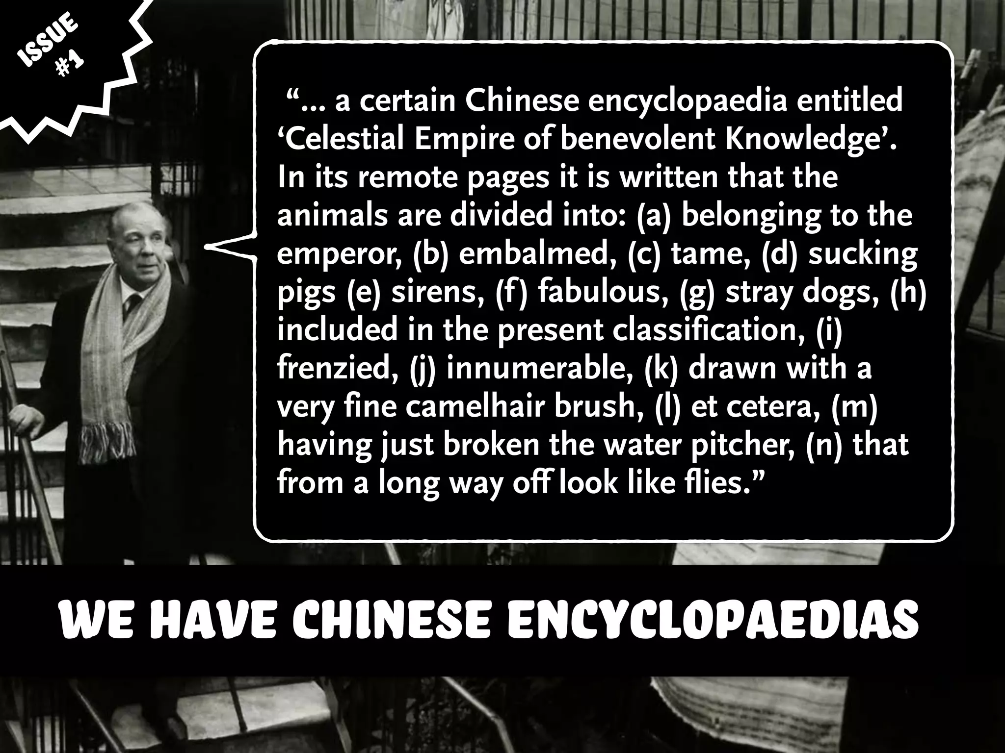 the state of gamification theory
“… a certain Chinese encyclopaedia entitled
‘Celestial Empire of benevolent Knowledge’.
In its remote pages it is written that the
animals are divided into: (a) belonging to the
emperor, (b) embalmed, (c) tame, (d) sucking
pigs (e) sirens, (f) fabulous, (g) stray dogs, (h)
included in the present classification, (i)
frenzied, (j) innumerable, (k) drawn with a
very fine camelhair brush, (l) et cetera, (m)
having just broken the water pitcher, (n) that
from a long way off look like flies.”
issue
#1
we have chinese encyclopaedias
 