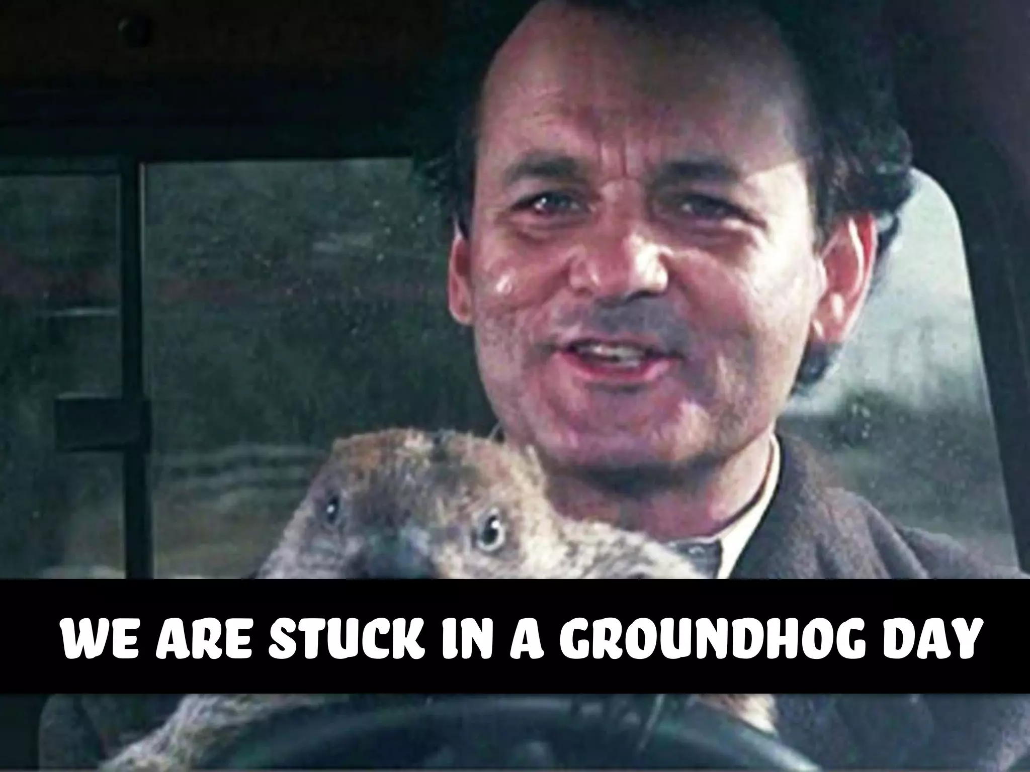 we are stuck in a groundhog day
 