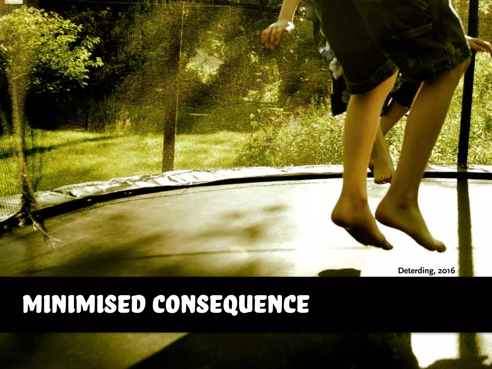minimised consequence
Deterding, 2016
 